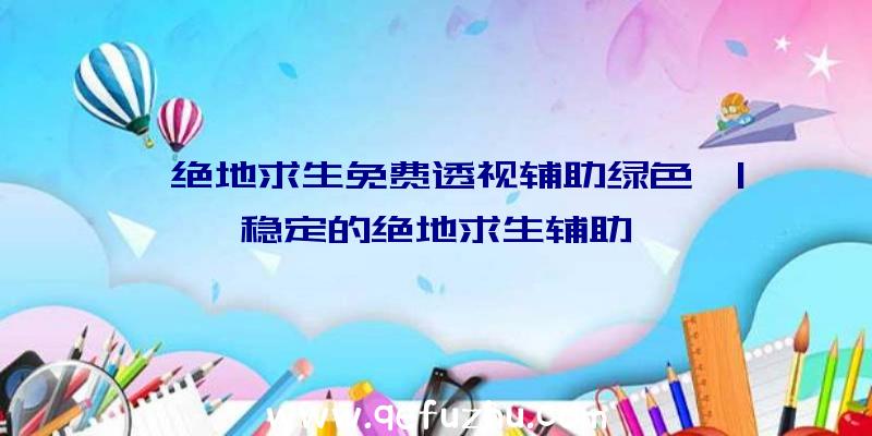 「绝地求生免费透视辅助绿色」|稳定的绝地求生辅助